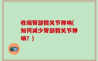 收缩臀部髋关节弹响(如何减少臀部髋关节弹响？)