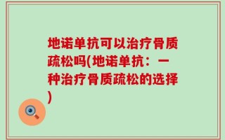 地诺单抗可以治疗骨质疏松吗(地诺单抗：一种治疗骨质疏松的选择)