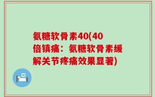 氨糖软骨素40(40倍镇痛：氨糖软骨素缓解关节疼痛效果显著)