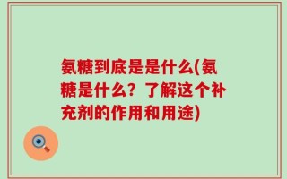 氨糖到底是是什么(氨糖是什么？了解这个补充剂的作用和用途)