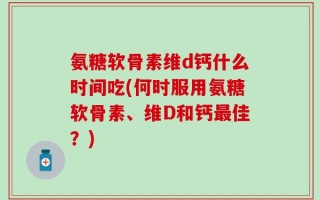 氨糖软骨素维d钙什么时间吃(何时服用氨糖软骨素、维D和钙最佳？)
