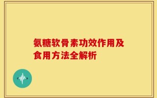 氨糖软骨素功效作用及食用方法全解析