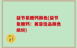 益节氨糖钙颜色(益节氨糖钙：美容佳品颜色缤纷)