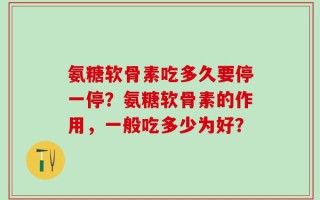 氨糖软骨素吃多久要停一停？氨糖软骨素的作用，一般吃多少为好？