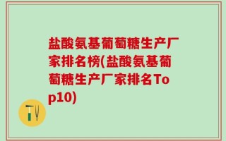 盐酸氨基葡萄糖生产厂家排名榜(盐酸氨基葡萄糖生产厂家排名Top10)