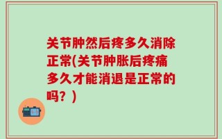 关节肿然后疼多久消除正常(关节肿胀后疼痛多久才能消退是正常的吗？)