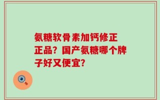 氨糖软骨素加钙修正 正品？国产氨糖哪个牌子好又便宜？