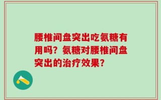 腰椎间盘突出吃氨糖有用吗？氨糖对腰椎间盘突出的治疗效果？