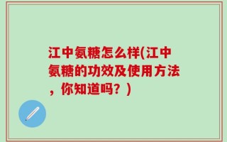 江中氨糖怎么样(江中氨糖的功效及使用方法，你知道吗？)