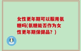 女性更年期可以服用氨糖吗(氨糖能否作为女性更年期保健品？)