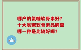 哪产的氨糖软骨素好？十大氨糖软骨素品牌里哪一种是比较好呢？