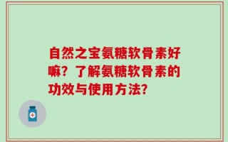自然之宝氨糖软骨素好嘛？了解氨糖软骨素的功效与使用方法？