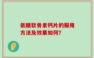 氨糖软骨素钙片的服用方法及效果如何？