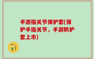 手游指关节保护套(保护手指关节，手游防护套上市)