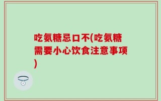 吃氨糖忌口不(吃氨糖需要小心饮食注意事项)