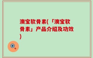 澳宝软骨素(「澳宝软骨素」产品介绍及功效)