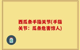 西瓜条手指关节(手指关节：瓜条危害惊人)