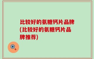 比较好的氨糖钙片品牌(比较好的氨糖钙片品牌推荐)