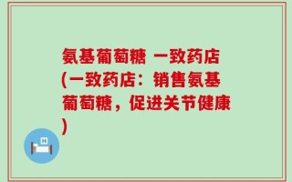 氨基葡萄糖 一致药店(一致药店：销售氨基葡萄糖，促进关节健康)