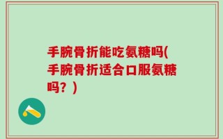 手腕骨折能吃氨糖吗(手腕骨折适合口服氨糖吗？)