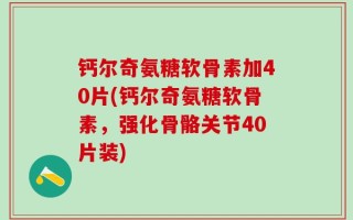 钙尔奇氨糖软骨素加40片(钙尔奇氨糖软骨素，强化骨骼关节40片装)