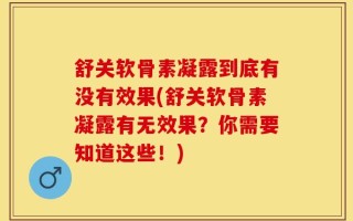 舒关软骨素凝露到底有没有效果(舒关软骨素凝露有无效果？你需要知道这些！)