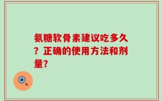 氨糖软骨素建议吃多久？正确的使用方法和剂量？