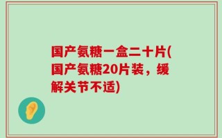 国产氨糖一盒二十片(国产氨糖20片装，缓解关节不适)