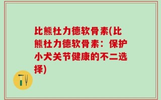 比熊杜力德软骨素(比熊杜力德软骨素：保护小犬关节健康的不二选择)
