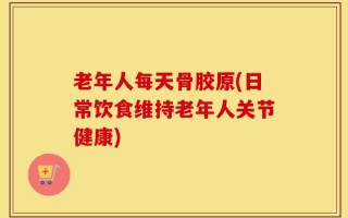 老年人每天骨胶原(日常饮食维持老年人关节健康)