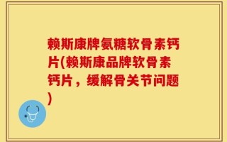 赖斯康牌氨糖软骨素钙片(赖斯康品牌软骨素钙片，缓解骨关节问题)