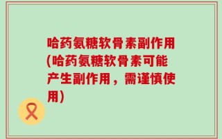 哈药氨糖软骨素副作用(哈药氨糖软骨素可能产生副作用，需谨慎使用)