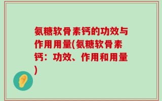 氨糖软骨素钙的功效与作用用量(氨糖软骨素钙：功效、作用和用量)