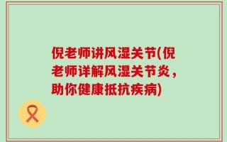 倪老师讲风湿关节(倪老师详解风湿关节炎，助你健康抵抗疾病)