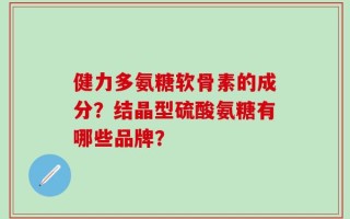 健力多氨糖软骨素的成分？结晶型硫酸氨糖有哪些品牌？