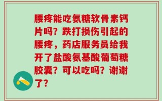 腰疼能吃氨糖软骨素钙片吗？跌打损伤引起的腰疼，药店服务员给我开了盐酸氨基酸葡萄糖胶囊？可以吃吗？谢谢了？