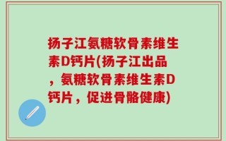 扬子江氨糖软骨素维生素D钙片(扬子江出品，氨糖软骨素维生素D钙片，促进骨骼健康)