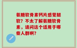 氨糖软骨素钙片感觉腿软？不太了解氨糖软骨素，请问这个适用于哪些人群啊？