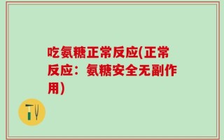 吃氨糖正常反应(正常反应：氨糖安全无副作用)