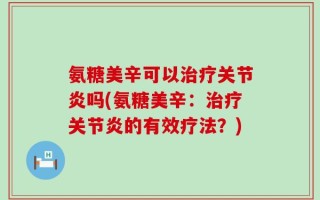 氨糖美辛可以治疗关节炎吗(氨糖美辛：治疗关节炎的有效疗法？)
