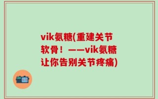 vik氨糖(重建关节软骨！——vik氨糖让你告别关节疼痛)