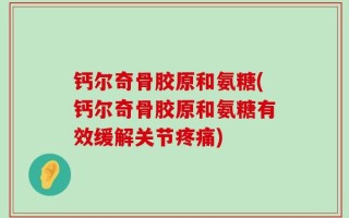 钙尔奇骨胶原和氨糖(钙尔奇骨胶原和氨糖有效缓解关节疼痛)