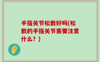 手指关节松散好吗(松散的手指关节需要注意什么？)