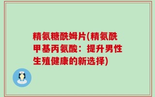 精氨糖酰姆片(精氨酰甲基丙氨酸：提升男性生殖健康的新选择)