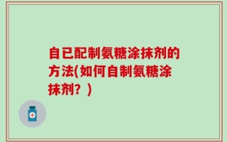 自已配制氨糖涂抹剂的方法(如何自制氨糖涂抹剂？)