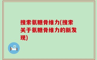 搜索氨糖骨维力(搜索关于氨糖骨维力的新发现)