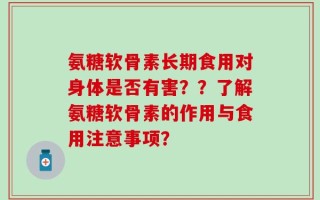 氨糖软骨素长期食用对身体是否有害？？了解氨糖软骨素的作用与食用注意事项？