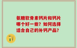 氨糖软骨素钙片和钙片哪个好一些？如何选择适合自己的补钙产品？
