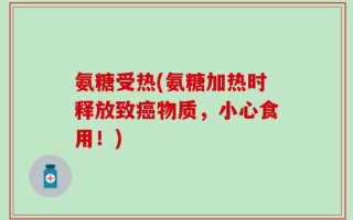 氨糖受热(氨糖加热时释放致癌物质，小心食用！)