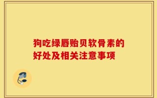狗吃绿唇贻贝软骨素的好处及相关注意事项